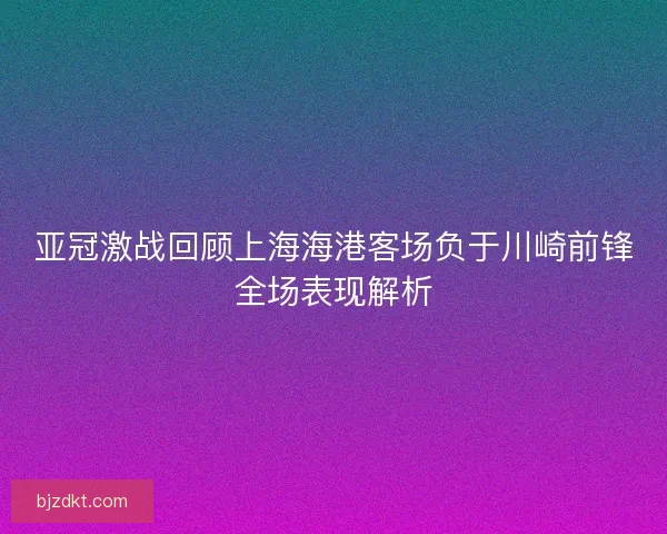 亚冠激战回顾上海海港客场负于川崎前锋全场表现解析