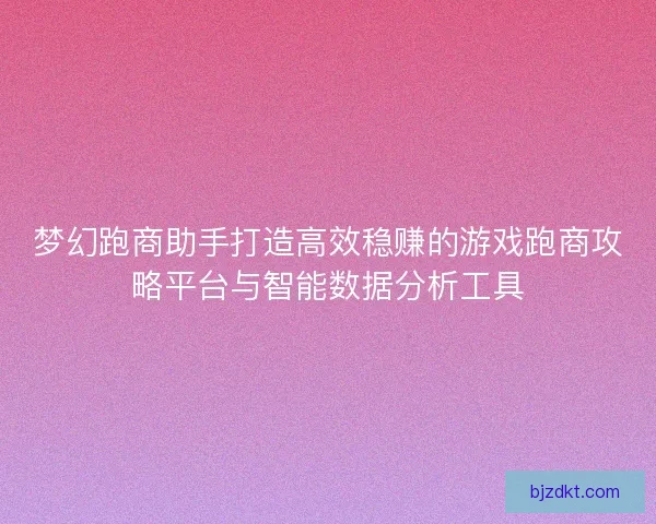 梦幻跑商助手打造高效稳赚的游戏跑商攻略平台与智能数据分析工具