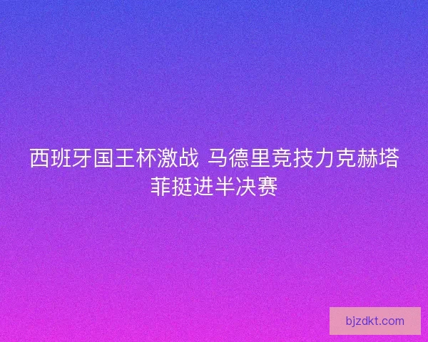 西班牙国王杯激战 马德里竞技力克赫塔菲挺进半决赛