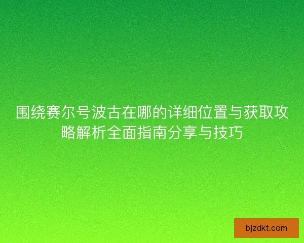 围绕赛尔号波古在哪的详细位置与获取攻略解析全面指南分享与技巧